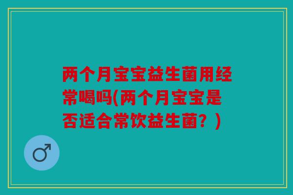 两个月宝宝益生菌用经常喝吗(两个月宝宝是否适合常饮益生菌？)