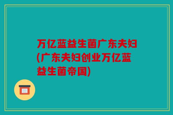 万亿蓝益生菌广东夫妇(广东夫妇创业万亿蓝益生菌帝国)