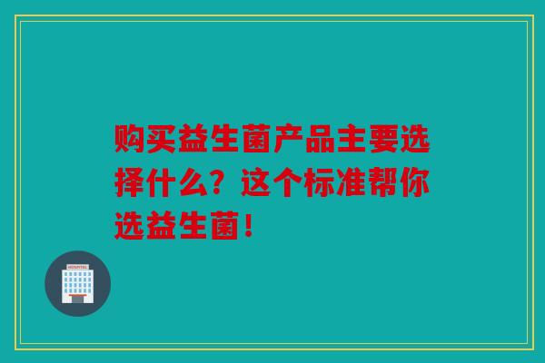 购买益生菌产品主要选择什么？这个标准帮你选益生菌！