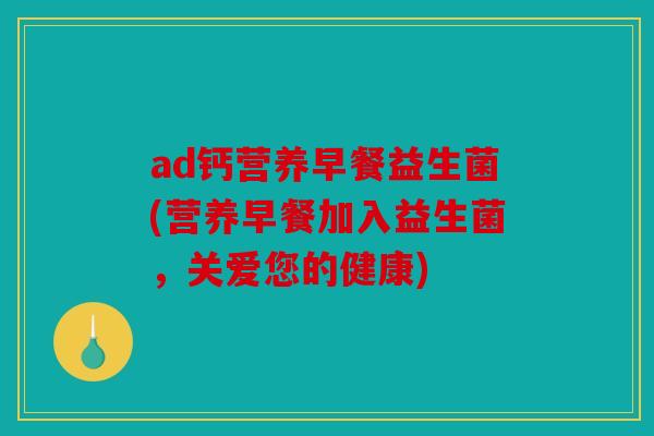 ad钙营养早餐益生菌(营养早餐加入益生菌，关爱您的健康)
