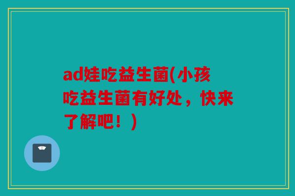 ad娃吃益生菌(小孩吃益生菌有好处，快来了解吧！)