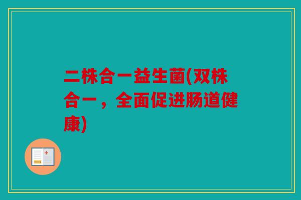 二株合一益生菌(双株合一，全面促进肠道健康)