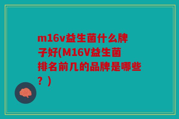 m16v益生菌什么牌子好(M16V益生菌排名前几的品牌是哪些？)