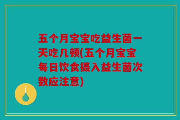五个月宝宝吃益生菌一天吃几顿(五个月宝宝每日饮食摄入益生菌次数应注意)