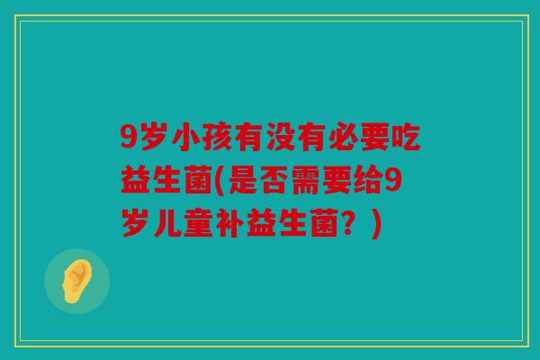 9岁小孩有没有必要吃益生菌(是否需要给9岁儿童补益生菌？)