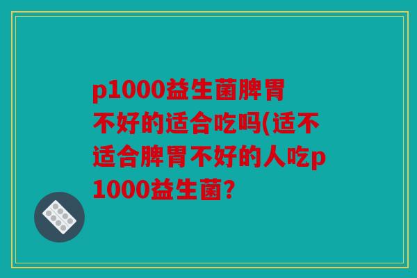 p1000益生菌脾胃不好的适合吃吗(适不适合脾胃不好的人吃p1000益生菌？