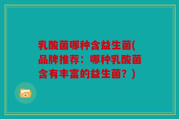 乳酸菌哪种含益生菌(品牌推荐：哪种乳酸菌含有丰富的益生菌？)