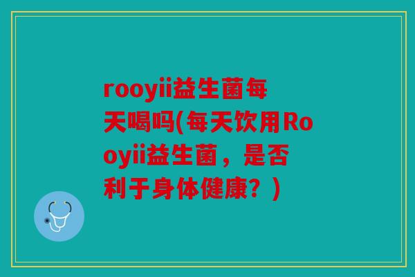 rooyii益生菌每天喝吗(每天饮用Rooyii益生菌,是否利于身体健康?) rooyii益生菌每天喝吗(每天饮用Rooyii益生菌,是否利于身体健康?)