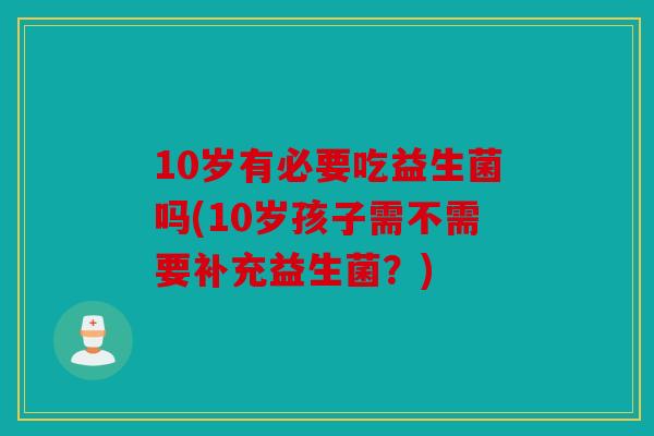 10岁有必要吃益生菌吗(10岁孩子需不需要补充益生菌？)