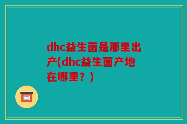 dhc益生菌是那里出产(dhc益生菌产地在哪里？)