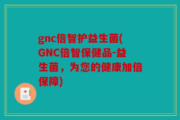 gnc倍智护益生菌(GNC倍智保健品-益生菌，为您的健康加倍保障)