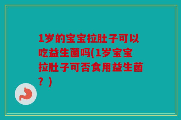1岁的宝宝拉肚子可以吃益生菌吗(1岁宝宝拉肚子可否食用益生菌？)