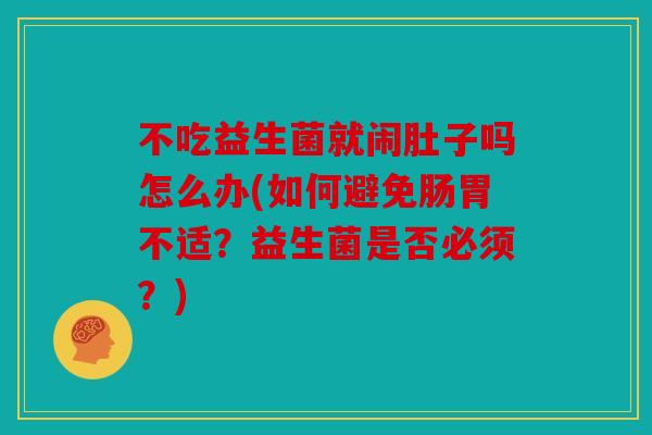 不吃益生菌就闹肚子吗怎么办(如何避免肠胃不适？益生菌是否必须？)