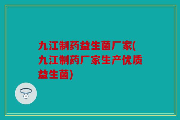 九江制药益生菌厂家(九江制药厂家生产优质益生菌)