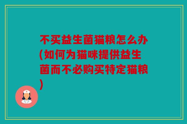 不买益生菌猫粮怎么办(如何为猫咪提供益生菌而不必购买特定猫粮)