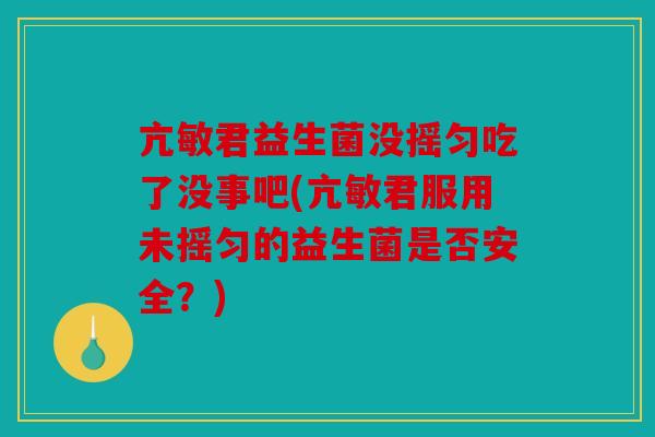 亢敏君益生菌没摇匀吃了没事吧(亢敏君服用未摇匀的益生菌是否安全？)
