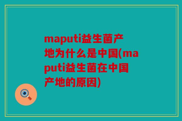 maputi益生菌产地为什么是中国(maputi益生菌在中国产地的原因)