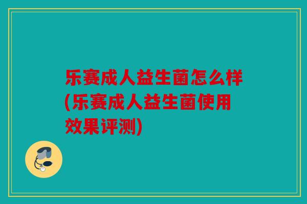 乐赛成人益生菌怎么样(乐赛成人益生菌使用效果评测)