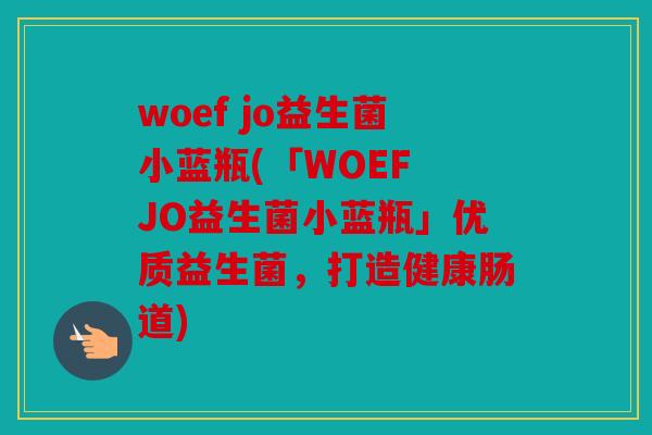woef jo益生菌小蓝瓶(「WOEF JO益生菌小蓝瓶」优质益生菌，打造健康肠道)