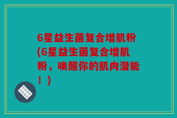 6星益生菌复合增肌粉(6星益生菌复合增肌粉，唤醒你的肌肉潜能！)