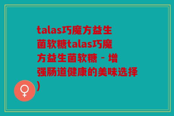 talas巧魔方益生菌软糖talas巧魔方益生菌软糖 - 增强肠道健康的美味选择) talas巧魔方益生菌软糖talas巧魔方益生菌软糖 - 增强肠道健康的美味选择)