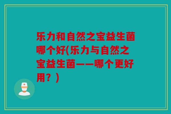 乐力和自然之宝益生菌哪个好(乐力与自然之宝益生菌——哪个更好用？)