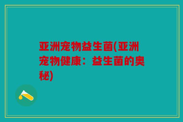 亚洲宠物益生菌(亚洲宠物健康：益生菌的奥秘)