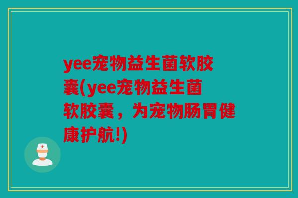 yee宠物益生菌软胶囊(yee宠物益生菌软胶囊，为宠物肠胃健康护航!)