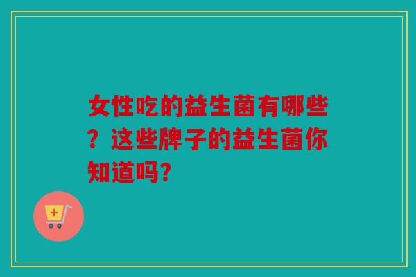 女性吃的益生菌有哪些？这些牌子的益生菌你知道吗？
