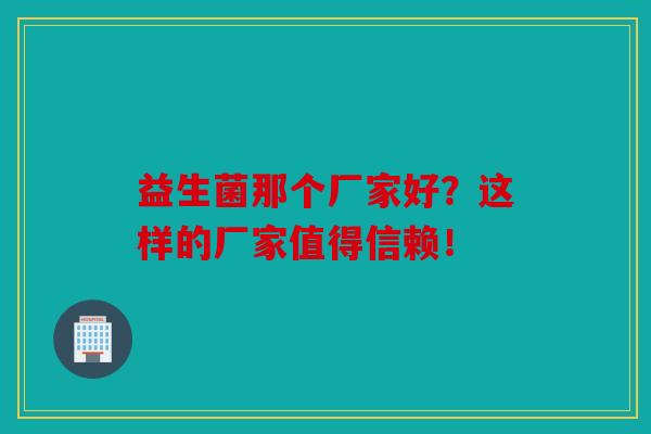 益生菌那个厂家好？这样的厂家值得信赖！
