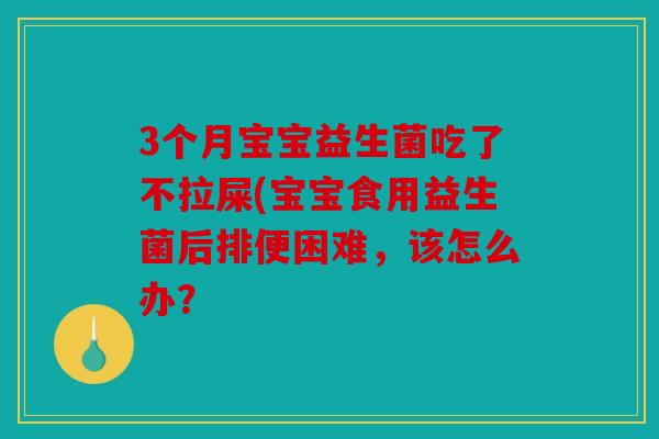 3个月宝宝益生菌吃了不拉屎(宝宝食用益生菌后排便困难,该怎么办? 3个月宝宝益生菌吃了不拉屎(宝宝食用益生菌后排便困难,该怎么办?