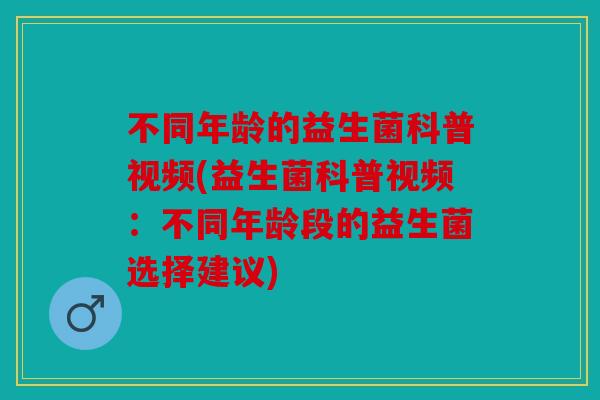 不同年龄的益生菌科普视频(益生菌科普视频:不同年龄段的益生菌选择建议) 不同年龄的益生菌科普视频(益生菌科普视频:不同年龄段的益生菌选择建议)