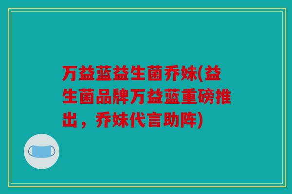 万益蓝益生菌乔妹(益生菌品牌万益蓝重磅推出，乔妹代言助阵)