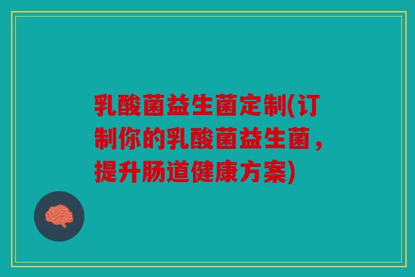 乳酸菌益生菌定制(订制你的乳酸菌益生菌，提升肠道健康方案)