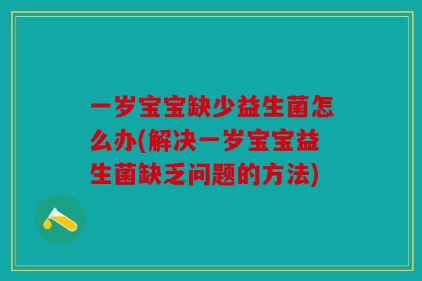 一岁宝宝缺少益生菌怎么办(解决一岁宝宝益生菌缺乏问题的方法)