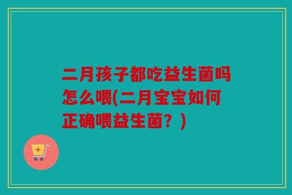 二月孩子都吃益生菌吗怎么喂(二月宝宝如何正确喂益生菌？)