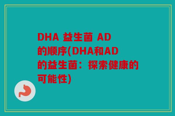 DHA 益生菌 AD的顺序(DHA和AD的益生菌:探索健康的可能性) DHA 益生菌 AD的顺序(DHA和AD的益生菌:探索健康的可能性)
