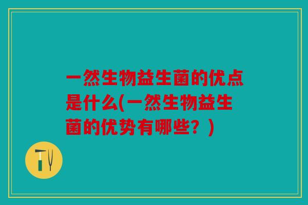 一然生物益生菌的优点是什么(一然生物益生菌的优势有哪些？)