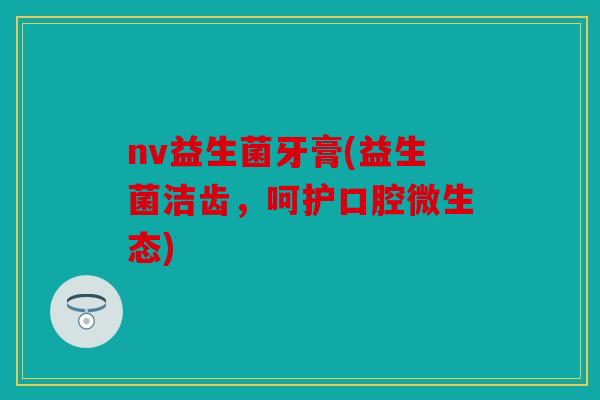 nv益生菌牙膏(益生菌洁齿，呵护口腔微生态)