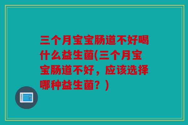 三个月宝宝肠道不好喝什么益生菌(三个月宝宝肠道不好,应该选择哪种益生菌?) 三个月宝宝肠道不好喝什么益生菌(三个月宝宝肠道不好,应该选择哪种益生菌?)