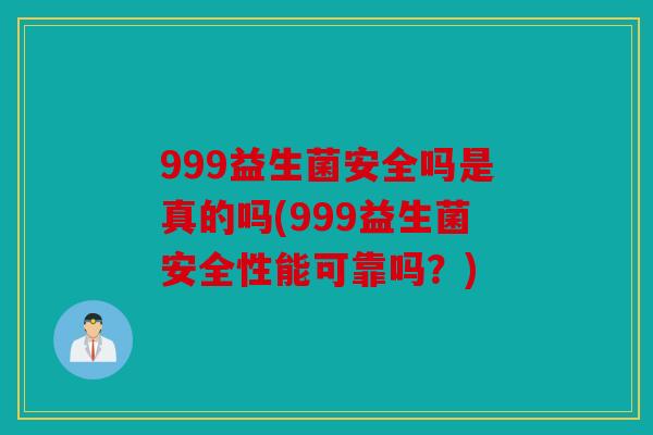 999益生菌安全吗是真的吗(999益生菌安全性能可靠吗？)