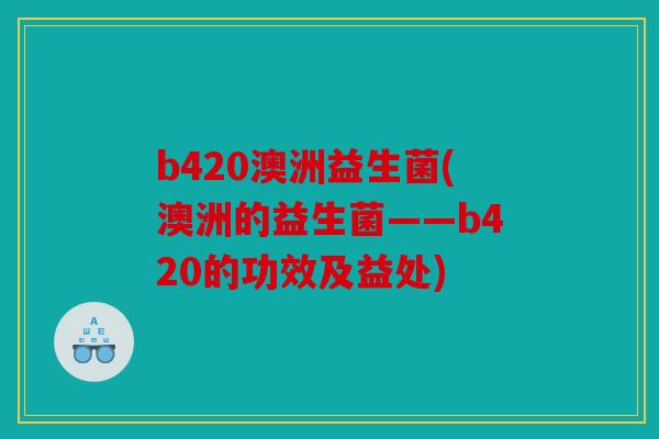 b420澳洲益生菌(澳洲的益生菌——b420的功效及益处)