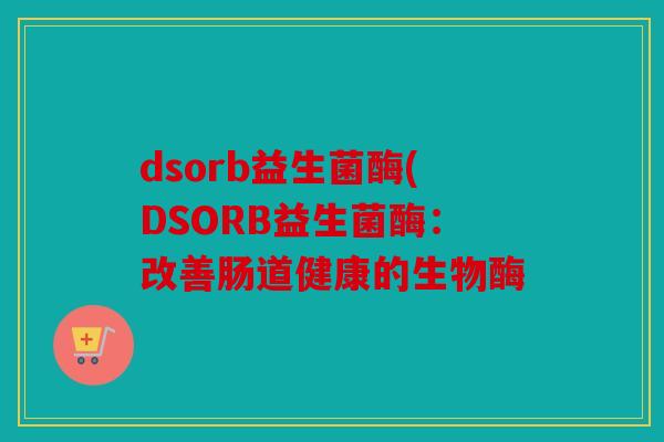 dsorb益生菌酶(DSORB益生菌酶：改善肠道健康的生物酶