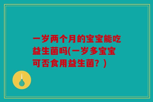 一岁两个月的宝宝能吃益生菌吗(一岁多宝宝可否食用益生菌？)