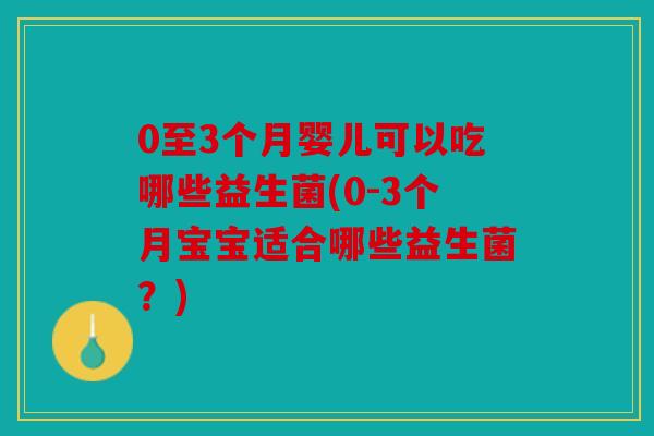 0至3个月婴儿可以吃哪些益生菌(0-3个月宝宝适合哪些益生菌？)