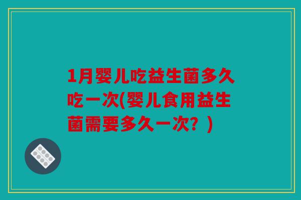 1月婴儿吃益生菌多久吃一次(婴儿食用益生菌需要多久一次？)