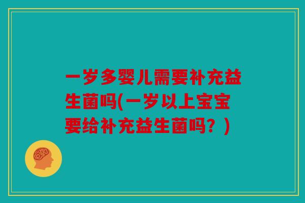 一岁多婴儿需要补充益生菌吗(一岁以上宝宝要给补充益生菌吗？)
