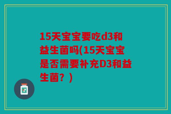 15天宝宝要吃d3和益生菌吗(15天宝宝是否需要补充D3和益生菌？)