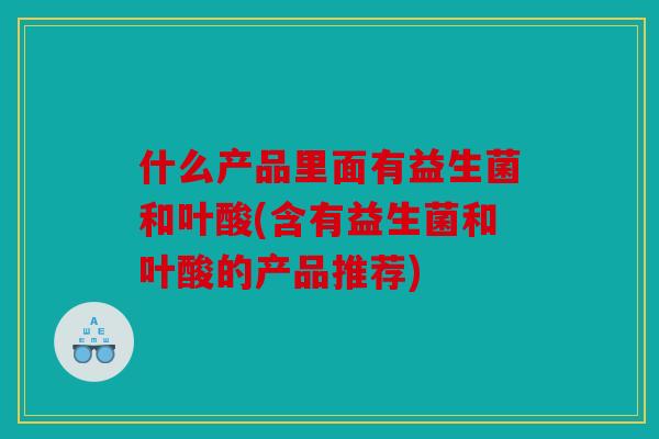 什么产品里面有益生菌和叶酸(含有益生菌和叶酸的产品推荐)