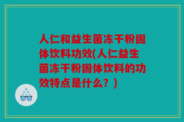 人仁和益生菌冻干粉固体饮料功效(人仁益生菌冻干粉固体饮料的功效特点是什么？)